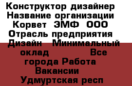 Конструктор-дизайнер › Название организации ­ Корвет, ЭМФ, ООО › Отрасль предприятия ­ Дизайн › Минимальный оклад ­ 25 000 - Все города Работа » Вакансии   . Удмуртская респ.,Сарапул г.